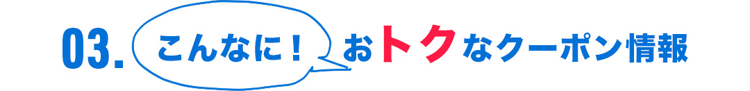 03．こんなに！おトクなクーポン情報