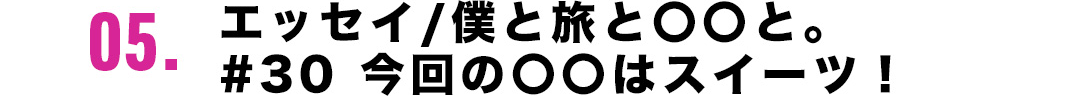 05．エッセイ／僕と旅と〇〇と。＃30 今回の〇〇はスイーツ！