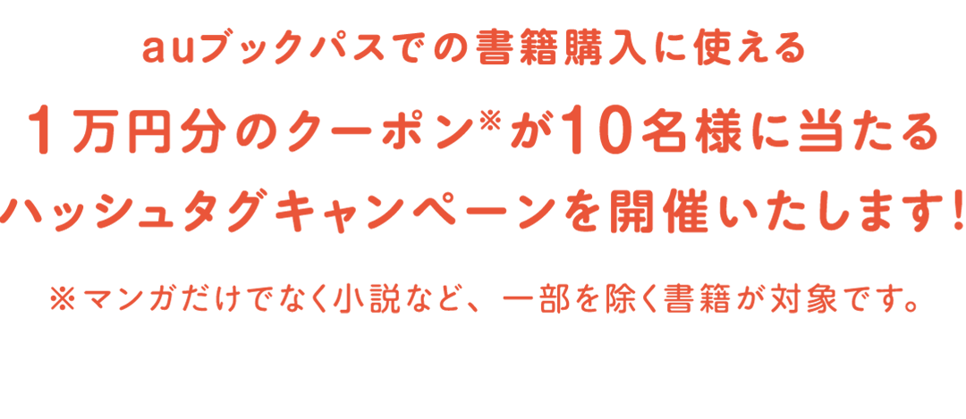 auブックパスでの書籍購入に使える1万円分のクーポン※が10名様に当たるハッシュタグキャンペーンを開催いたします！ ※マンガだけでなく小説など、一部を除く書籍が対象です。