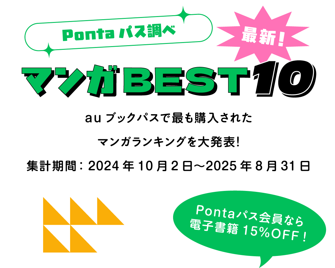 Pontaパス調べ 最新！マンガBEST10 auブックパスで最も購入されたマンガランキングを大発表！集計期間：2024年10月2日〜2025年8月31日 Pontaパス会員なら電子書籍15%OFF！