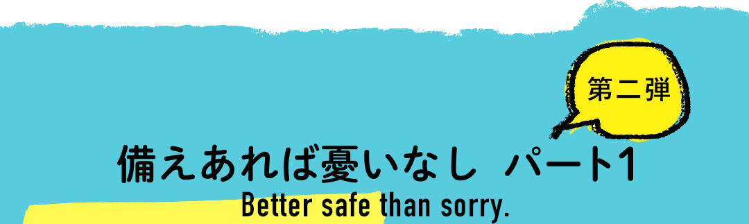 備えあれば憂いなし パート1 第二弾 Better safe than sorry.