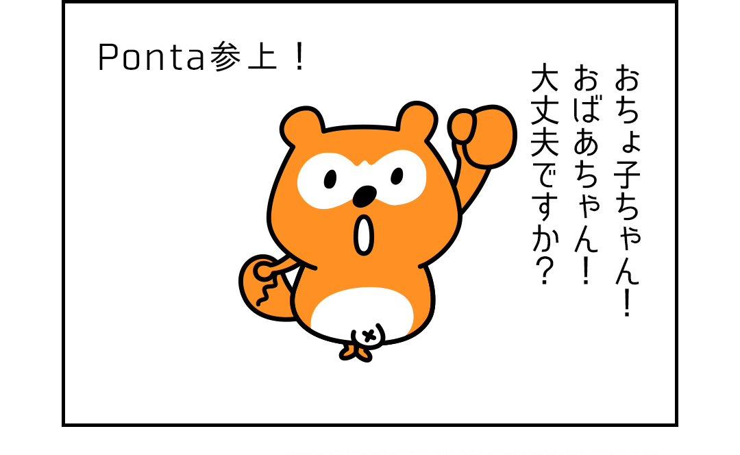 Ponta参上！おちょ子ちゃん！おばあちゃん！大丈夫ですか？