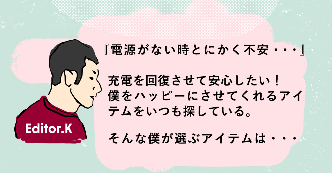 『電源がない時とにかく不安・・・』 充電を回復させて安心したい！僕をハッピーにさせてくれるアイテムをいつも探している。そんな僕が選ぶアイテムは・・・