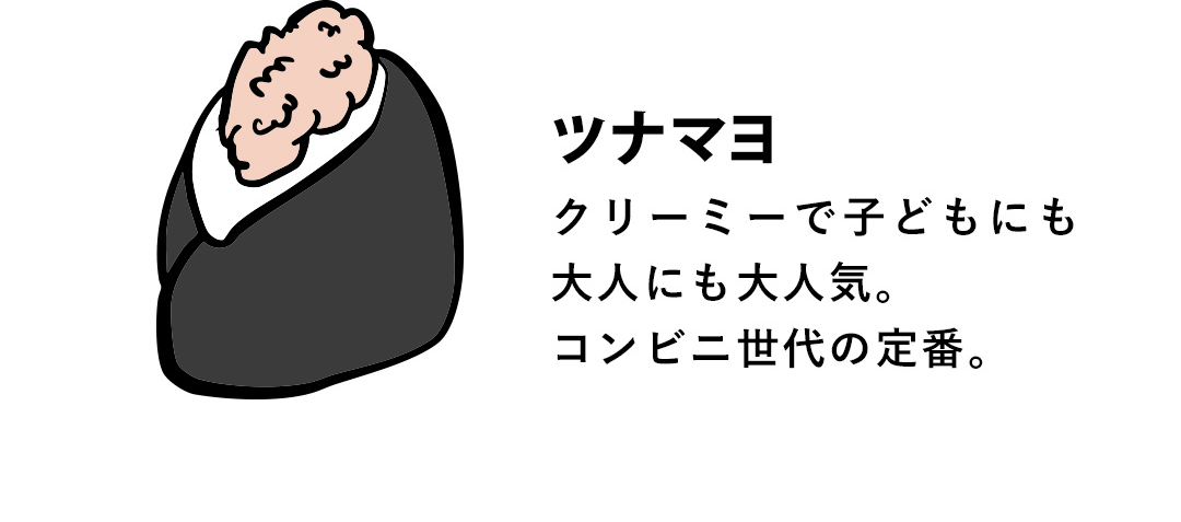 ツナマヨ クリーミーで子どもにも大人にも大人気。コンビニ世代の定番。