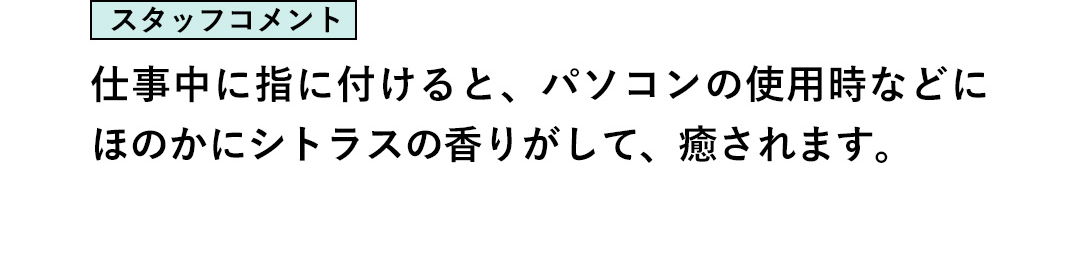 スタッフコメント：仕事中に指に付けると、パソコンの使用時などにほのかにシトラスの香りがして、癒されます。