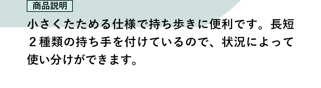 商品説明：小さくたためる仕様で持ち歩きに便利です。長短2種類の持ち手を付けているので、状況によって使い分けができます。