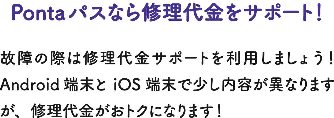 Pontaパスなら修理代金をサポート！ 故障の際は修理代金サポートを利用しましょう！Android端末とiOS端末で少し内容が異なりますが、修理代金がおトクになります！