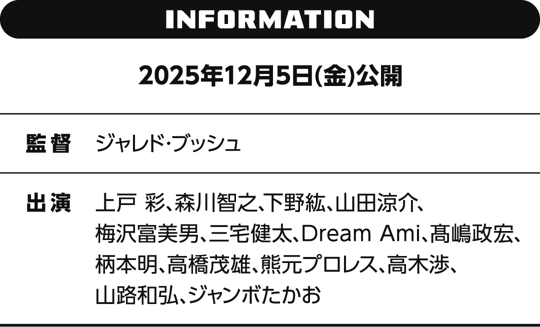 INFORMATION 2025年12月5日(金)公開　監督 ジャレド・ブッシュ　出演 上戸 彩、森川智之、下野紘、山田涼介、梅沢富美男、三宅健太、Dream Ami、髙嶋政宏、柄本明、高橋茂雄、熊元プロレス、高木渉、山路和弘、ジャンボたかお