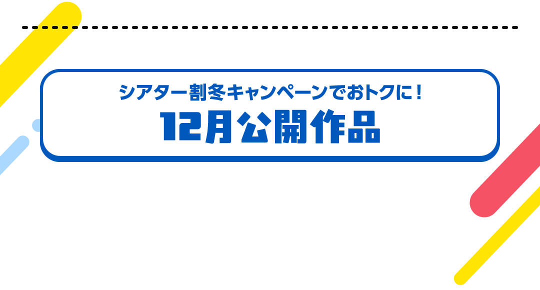 シアター割冬キャンペーンでおトクに！12月公開作品