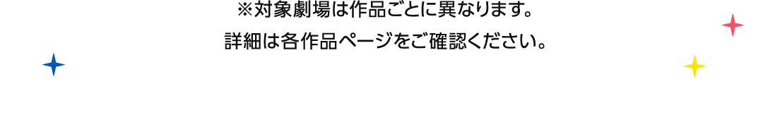 ※対象劇場は作品ごとに異なります。詳細は各作品ページをご確認ください。