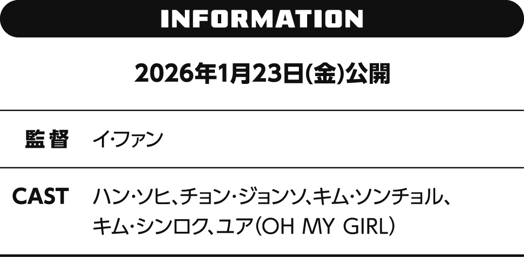 INFORMATION 2026年1月23日(金)公開　監督 イ・ファン　CAST ハン・ソヒ、チョン・ジョンソ、キム・ソンチョル、キム・シンロク、ユア（OH MY GIRL）