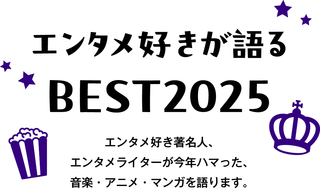 エンタメ好きが語る BEST2025 エンタメ好き著名人、エンタメライターが今年ハマった、音楽・アニメ・マンガを語ります。
