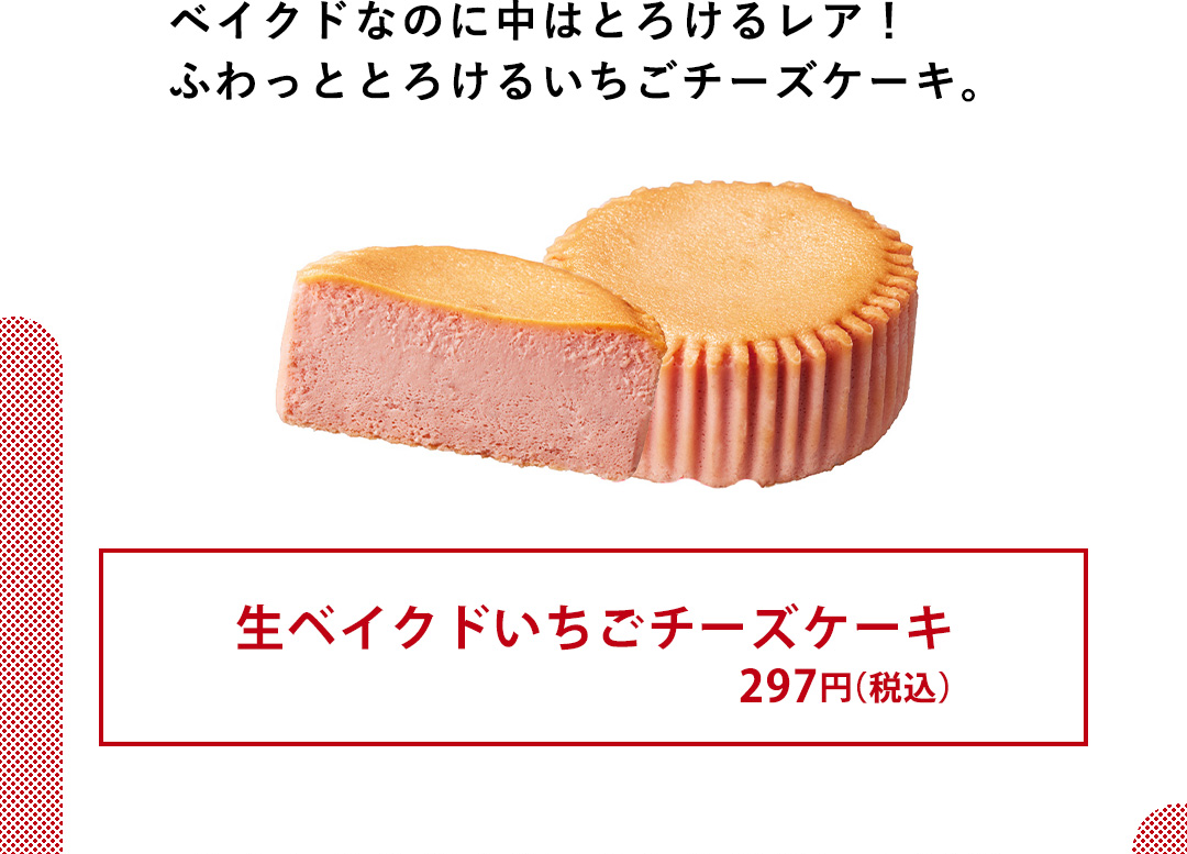 ベイクドなのに中はとろけるレア！ ふわっととろけるいちごチーズケーキ。／生ベイクドいちごチーズケーキ 297円（税込）
