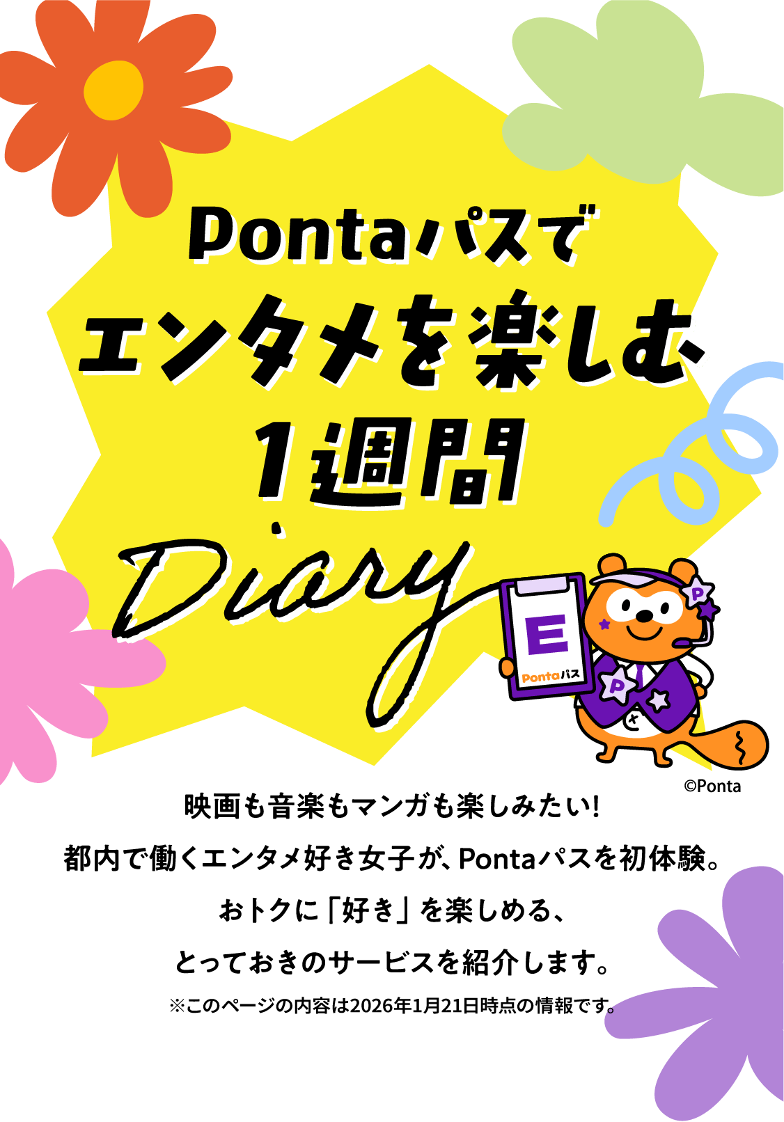 Pontaパスでエンタメを楽しむ1週間Diary 映画も音楽もマンガも楽しみたい！都内で働くエンタメ好き女子が、Pontaパスを初体験。おトクに「好き」を楽しめる、とっておきのサービスを紹介します。 ※このページの内容は2026年1月21日時点の情報です。