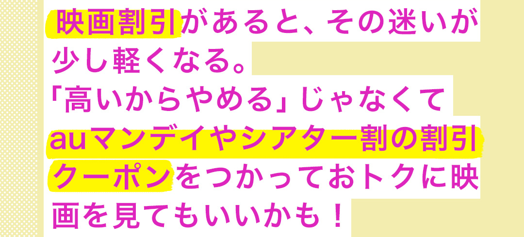 映画割引があると、その迷いが少し軽くなる。「高いからやめる」じゃなくてauマンデイやシアター割の割引クーポンをつかっておトクに映画を見てもいいかも！