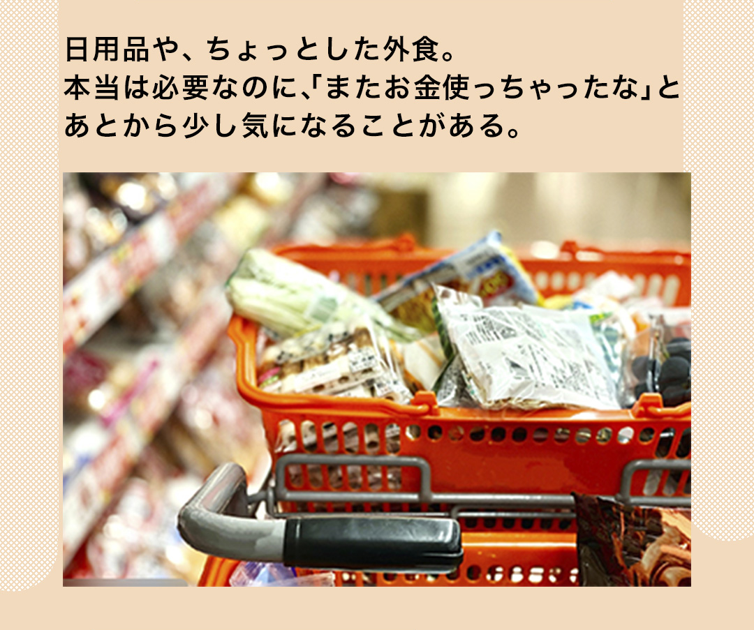 日用品や、ちょっとした外食。本当は必要なのに、「またお金使っちゃったな」とあとから少し気になることがある。
