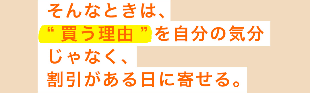 そんなときは、“買う理由”を自分の気分じゃなく、割引がある日に寄せる。