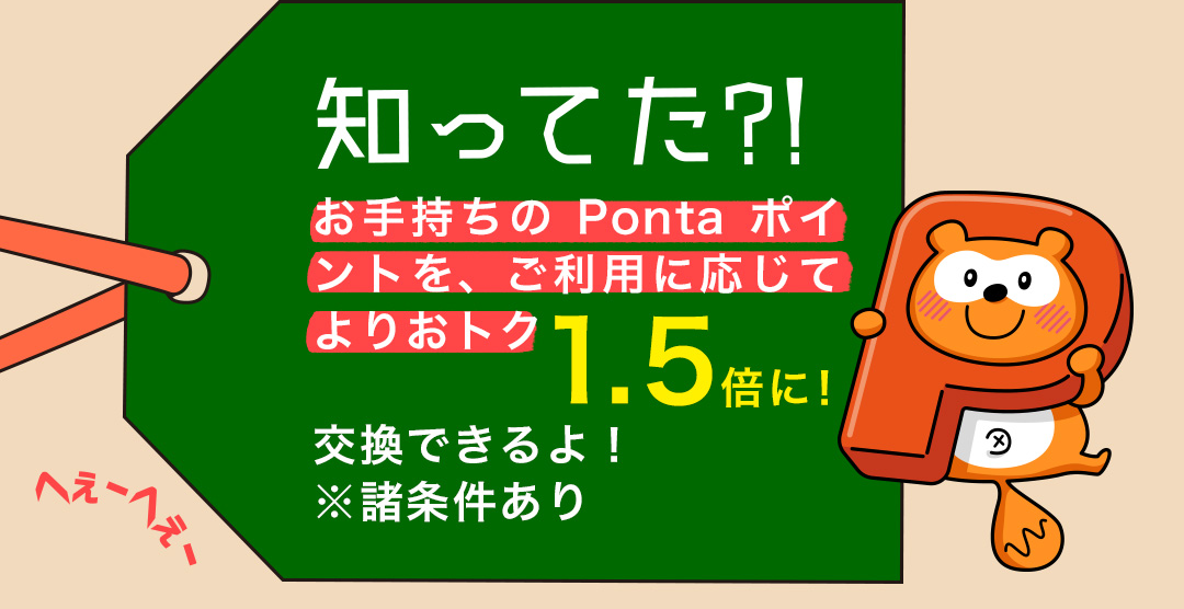 知ってた?! お手持ちのPontaポイントを、ご利用に応じてよりおトク 1.5倍に！交換できるよ！ ※諸条件あり