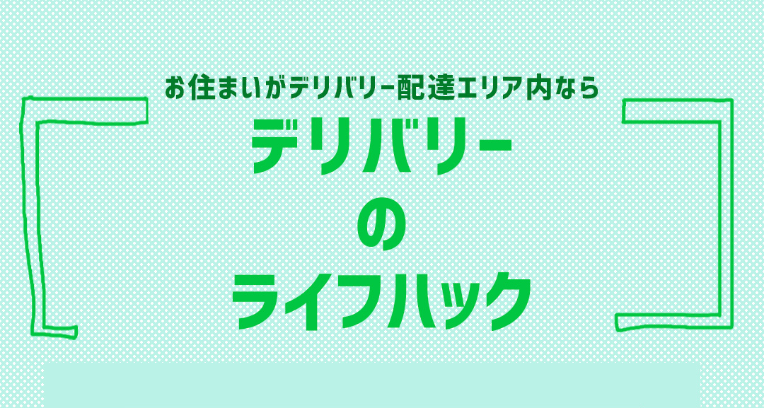 お住まいがデリバリー配達エリア内なら デリバリーのライフハック