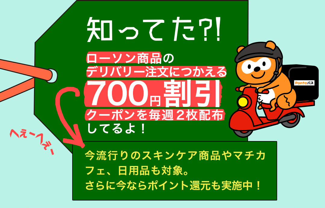 知ってた?! ローソン商品のデリバリー注文につかえる700円割引クーポンを毎週2枚配布してるよ！今流行りのスキンケア商品やマチカフェ、日用品も対象。さらに今ならポイント還元も実施中！