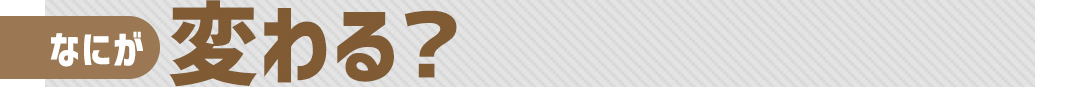 なにが変わる？