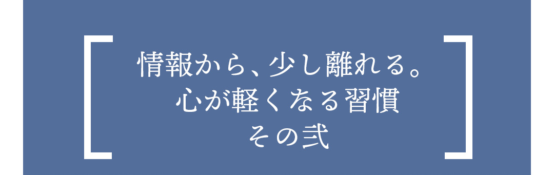 情報から、少し離れる。心が軽くなる習慣 その弐