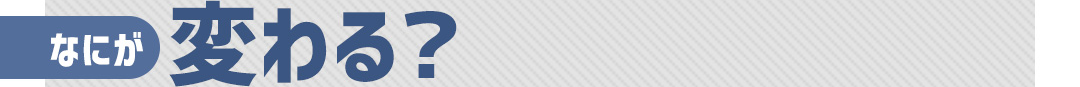 なにが変わる？