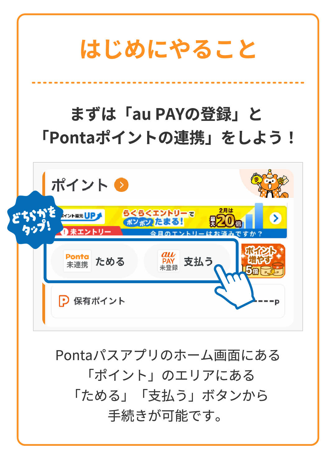 はじめにやること まずは「au PAYの登録」と「Pontaポイントの連携」をしよう！ Pontaパスアプリのホーム画面にある「ポイント」のエリアにある「ためる」「支払う」ボタンから手続きが可能です。