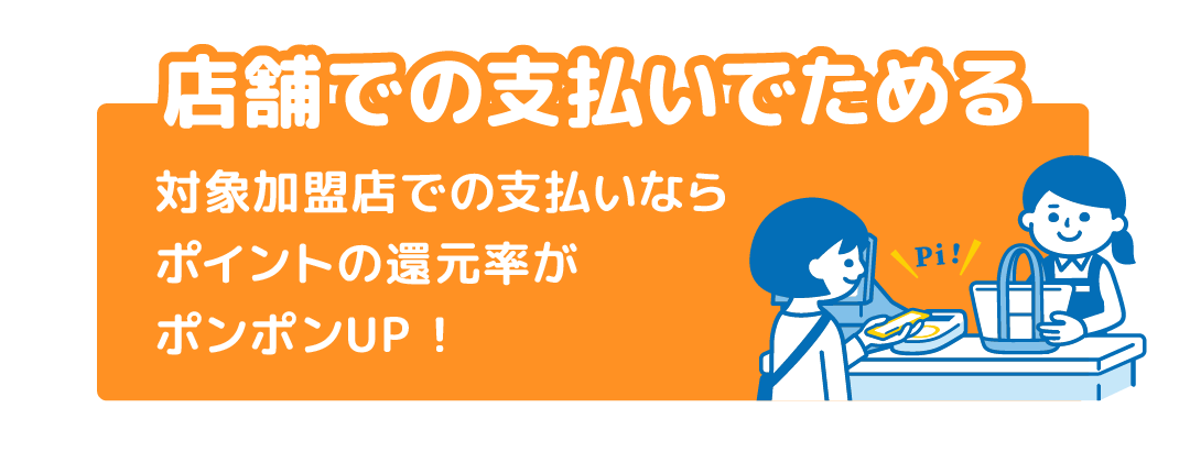 店舗での支払いでためる 対象加盟店での支払いならポイントの還元率がポンポンUP！