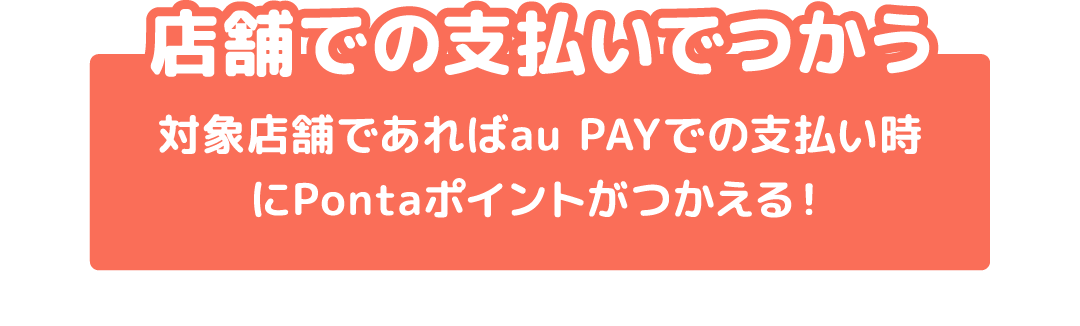 店舗での支払いでつかう 対象店舗であればau PAYでの支払い時にPontaポイントがつかえる！