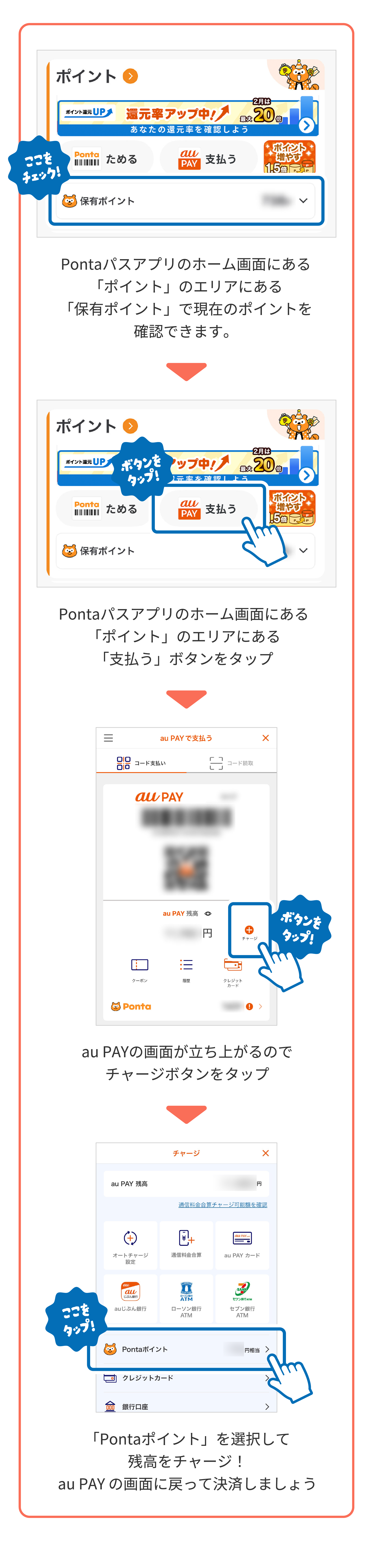 Pontaパスアプリのホーム画面にある「ポイント」のエリアにある「保有ポイント」で現在のポイントを確認できます。 Pontaパスアプリのホーム画面にある「ポイント」のエリアにある「支払う」ボタンをタップ au PAYの画面が立ち上がるのでチャージボタンをタップ 「Pontaポイント」を選択して残高をチャージ！au PAY の画面に戻って決済しましょう