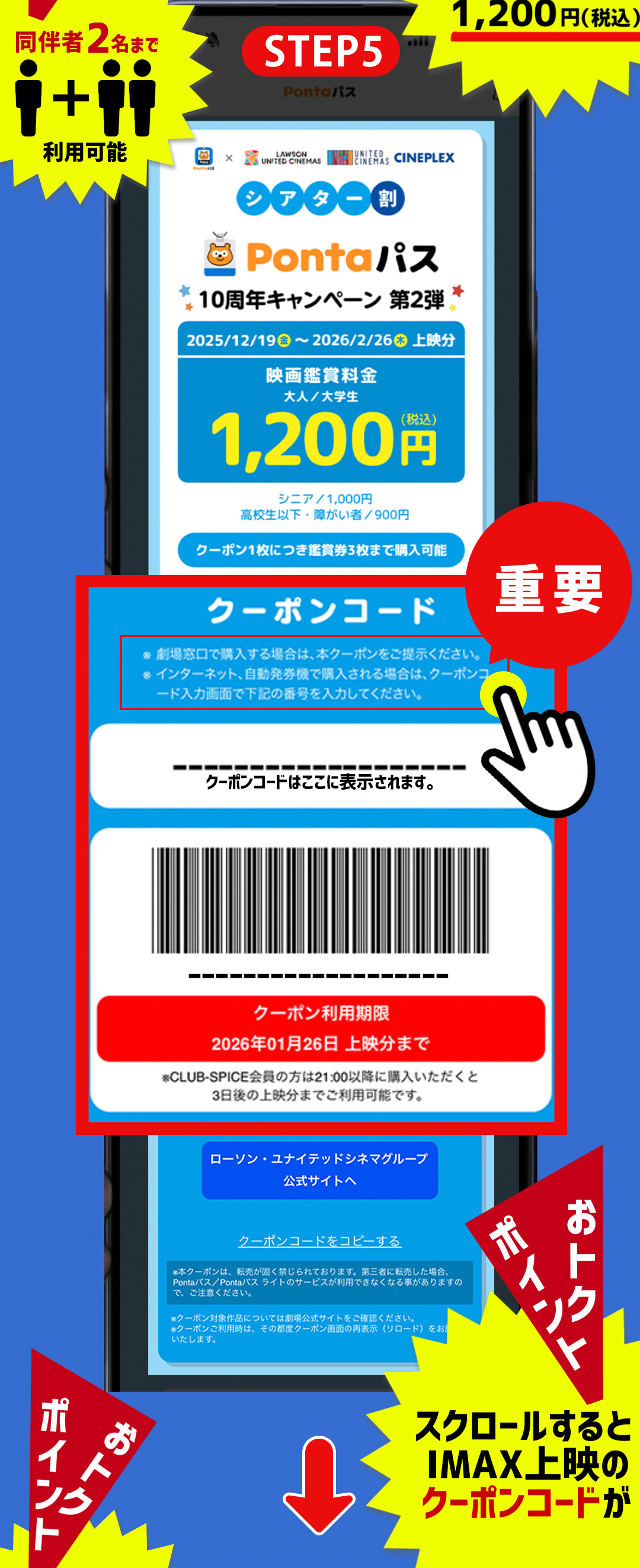 STEP5 シアター割 Pontaパス 10周年キャンペーン 第2弾 おトクポイント 同伴者2名まで 利用可能／毎日(土日祝も)何回でも！10周年記念キャンペーン期間中 1,200円（税込）　重要 クーポンコード ※劇場窓口で購入する場合は、本クーポンをご提示ください。 ※インターネット、自動発券機で購入される場合は、クーポンコード入力画面で下記の番号を入力してください。
