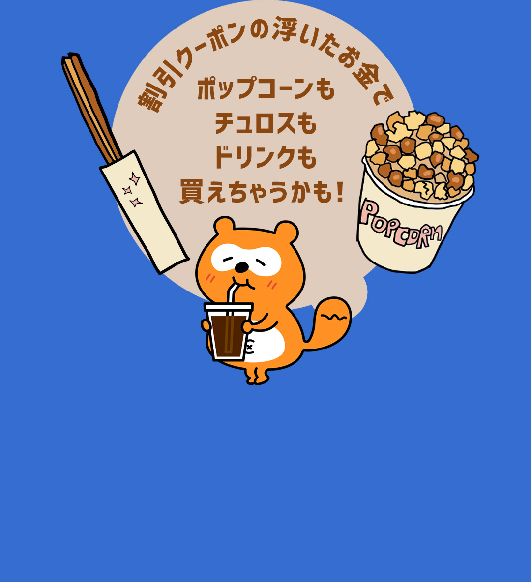 割引クーポンの浮いたお金でポップコーンもチュロスもドリンクも買えちゃうかも！
