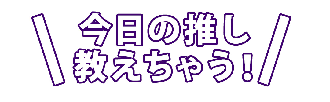 今日の推し教えちゃう！