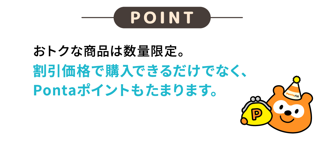 POINT おトクな商品は数量限定。割引価格で購入できるだけでなく、Pontaポイントもたまります。