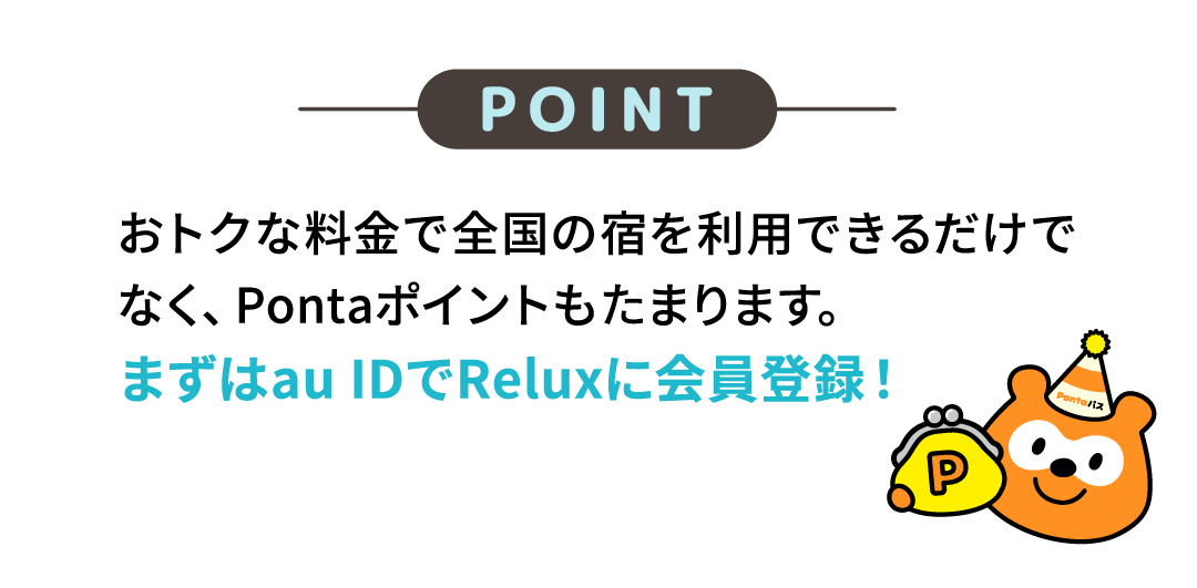 POINT おトクな料金で全国の宿を利用できるだけでなく、Pontaポイントもたまります。まずはau IDでReluxに会員登録！