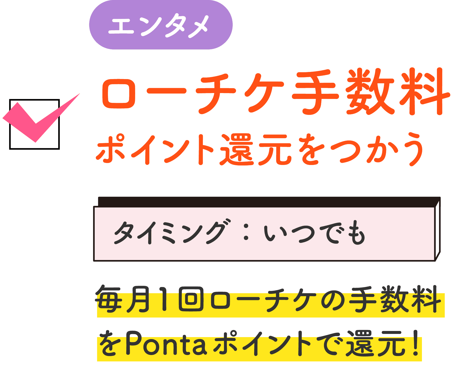 エンタメ ローチケ手数料 ポイント還元をつかう タイミング：いつでも 毎月1回ローチケの手数料をPontaポイントで還元！