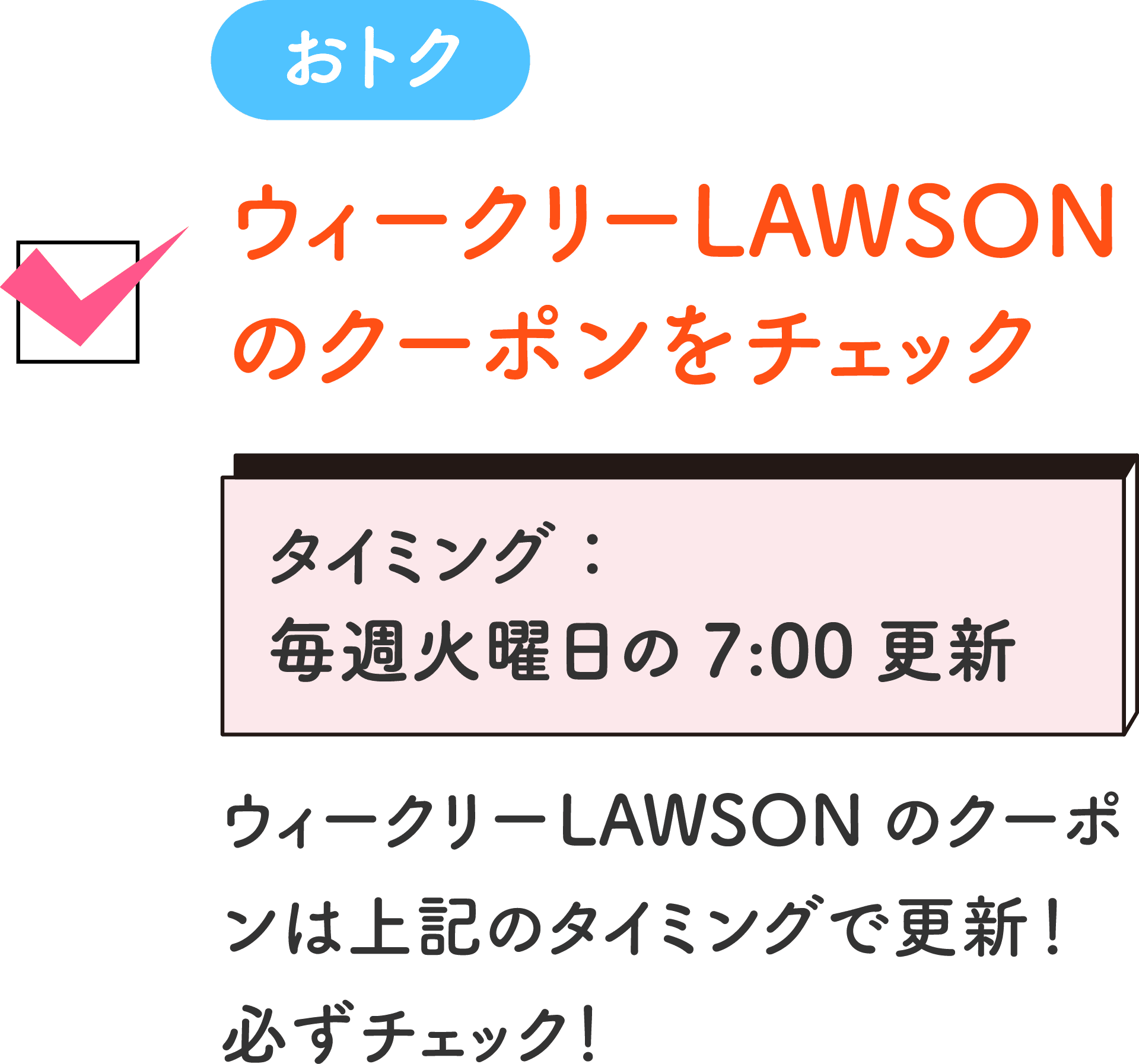 おトク ウィークリーLAWSONのクーポンをチェック タイミング：毎週火曜日の7:00更新 ウィークリーLAWSONのクーポンは上記のタイミングで更新！必ずチェック！