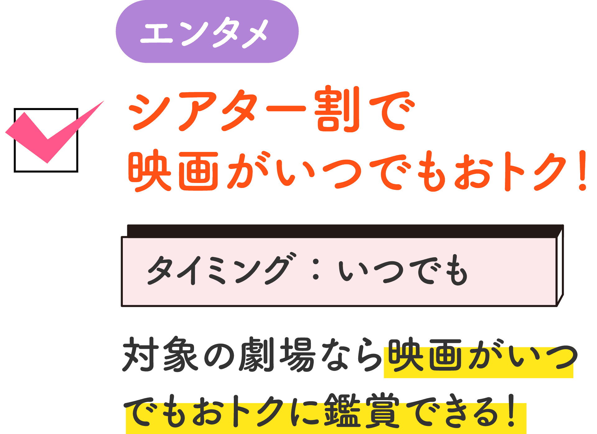 エンタメ シアター割で映画がいつでもおトク！ タイミング：いつでも 対象の劇場なら映画がいつでもおトクに鑑賞できる！