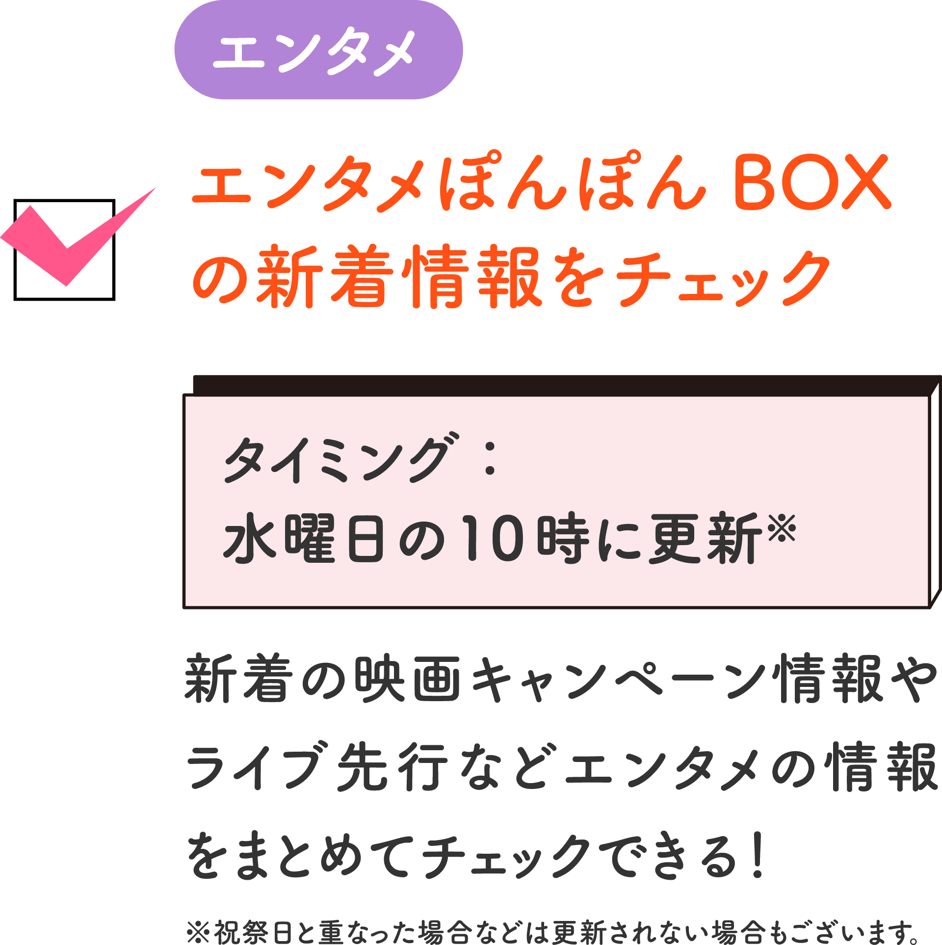 エンタメ エンタメぽんぽんBOXの新着情報をチェック タイミング：水曜日の10時に更新※ 新着の映画キャンペーン情報やライブ先行などエンタメの情報をまとめてチェックできる！ ※祝祭日と重なった場合などは更新されない場合もございます。