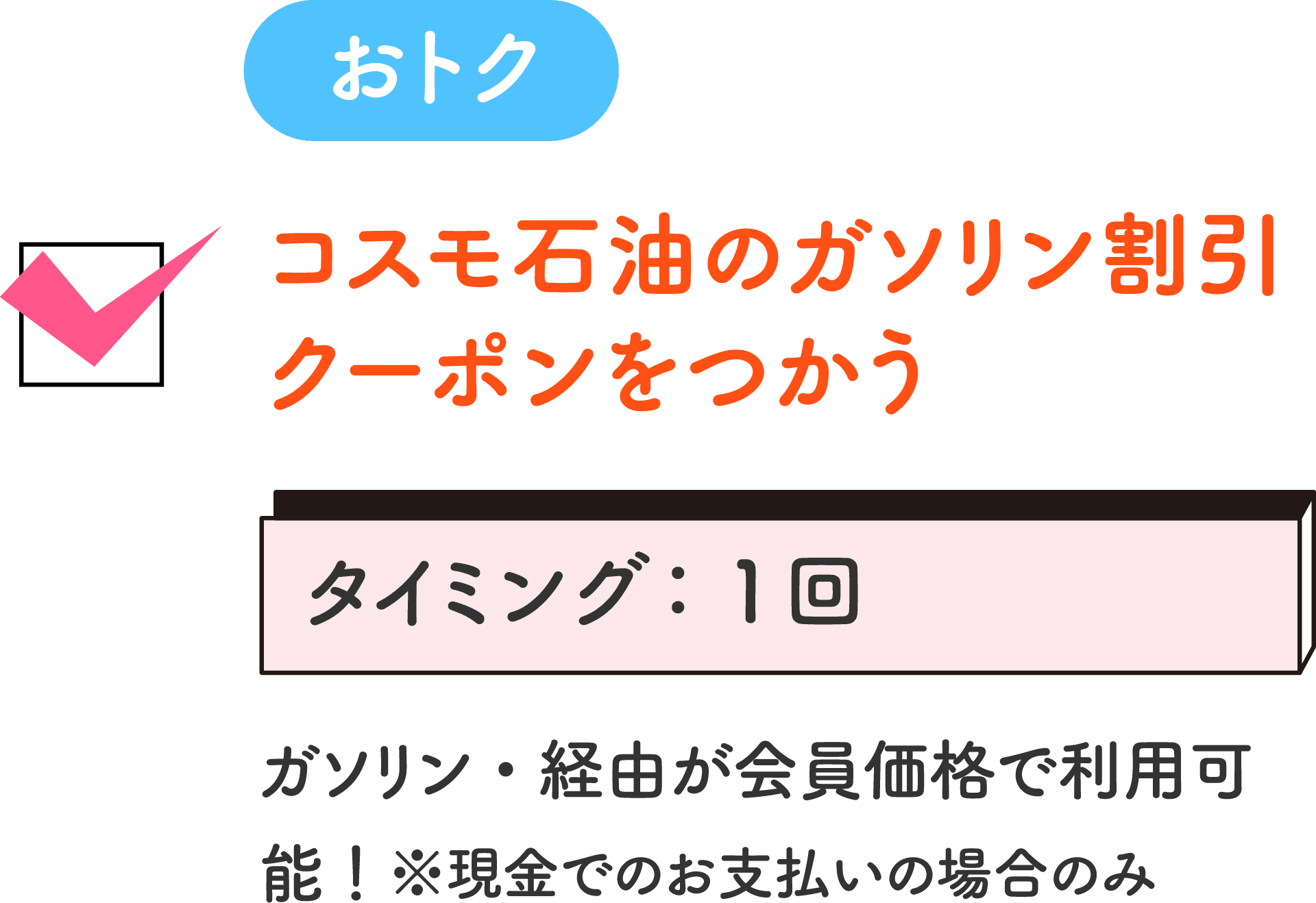 おトク コスモ石油のガソリン割引クーポンをつかう タイミング：1回 ガソリン・経由が会員価格で利用可能！ ※現金でのお支払いの場合のみ