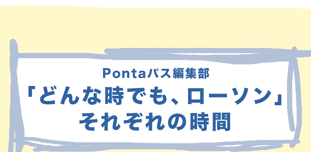 Pontaパス編集部「どんな時でも、ローソン」それぞれの時間