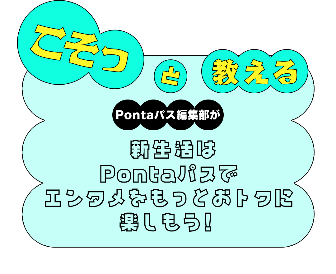 こそっと教える Pontaパス編集部が 新生活はPontaパスでエンタメをもっとおトクに楽しもう!