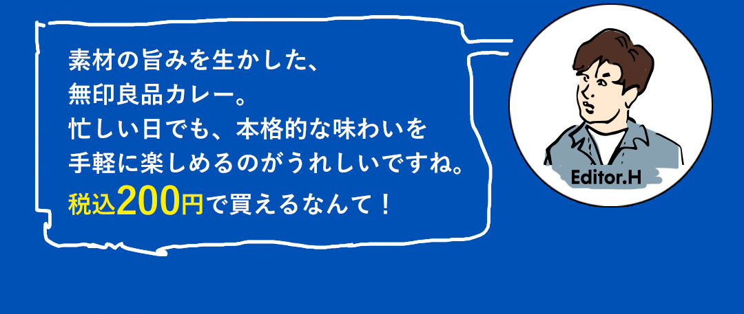 素材の旨みを生かした、無印良品カレー。忙しい目でも、本格的な味わいを手軽に楽しめるのがうれしいですね。税込200円で買えるなんて！