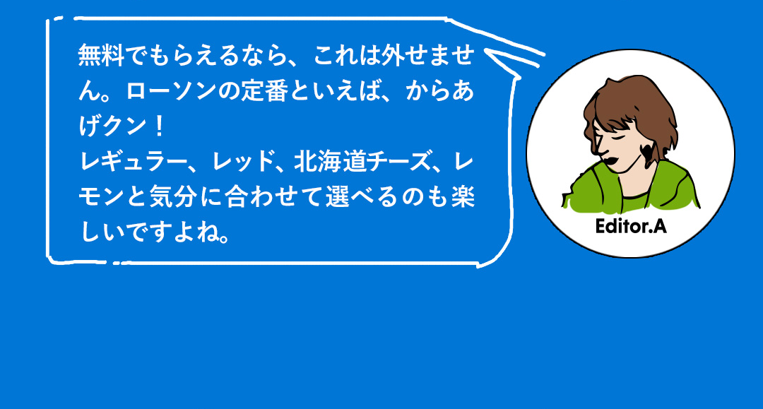 無料でもらえるなら、これは外せません。ローソンの定番といえば、からあげクン！レギュラー、レッド、北海道チーズ、レモンと気分に合わせて選べるのも楽しいですよね。