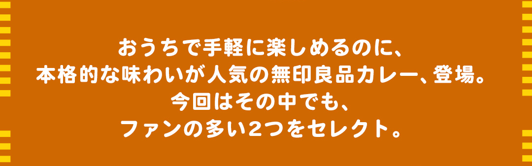 おうちで手軽に楽しめるのに、本格的な味わいが人気の無印良品カレー、登場。今回はその中でも、ファンの多い2つをセレクト。