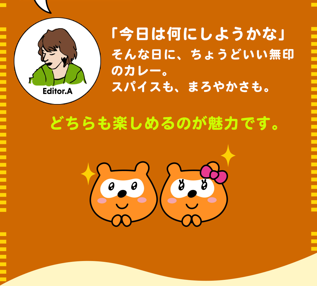 Editor.A 「今日は何にしようかな」そんな日に、ちょうどいい無印のカレー。スパイスも、まろやかさも。どちらも楽しめるのが魅力です。