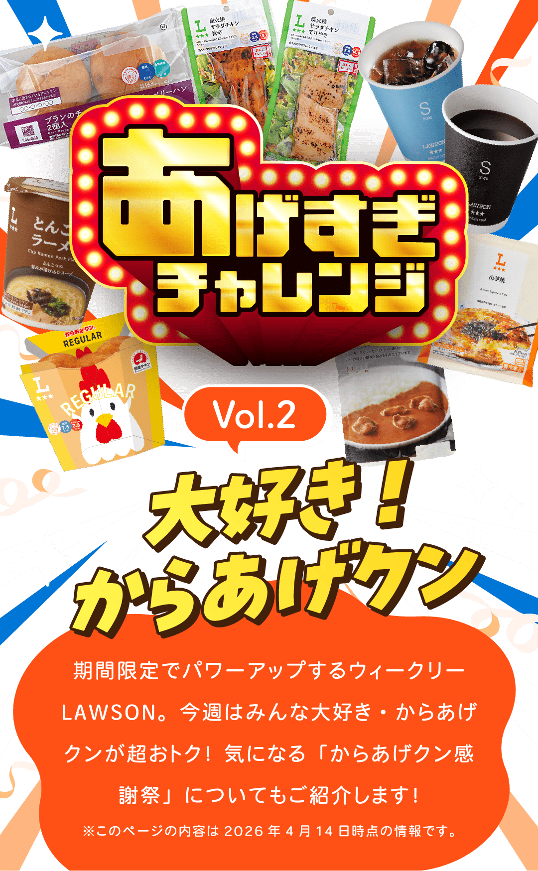 あげすぎチャレンジ Vol.2 大好き！からあげクン 期間限定でパワーアップするウィークリーLAWSON。今週はみんな大好き・からあげクンが超おトク！ 気になる「からあげクン感謝祭」についてもご紹介します！ ※このページの内容は2026年4月14日時点の情報です。