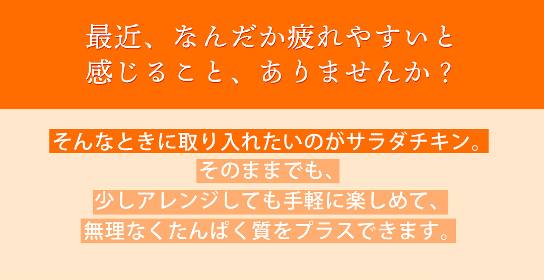 最近、なんだか疲れやすいと感じること、ありませんか？そんなときに取り入れたいのがサラダチキン。そのままでも、少しアレンジしても手軽に楽しめて、無理なくたんぱく質をプラスできます。