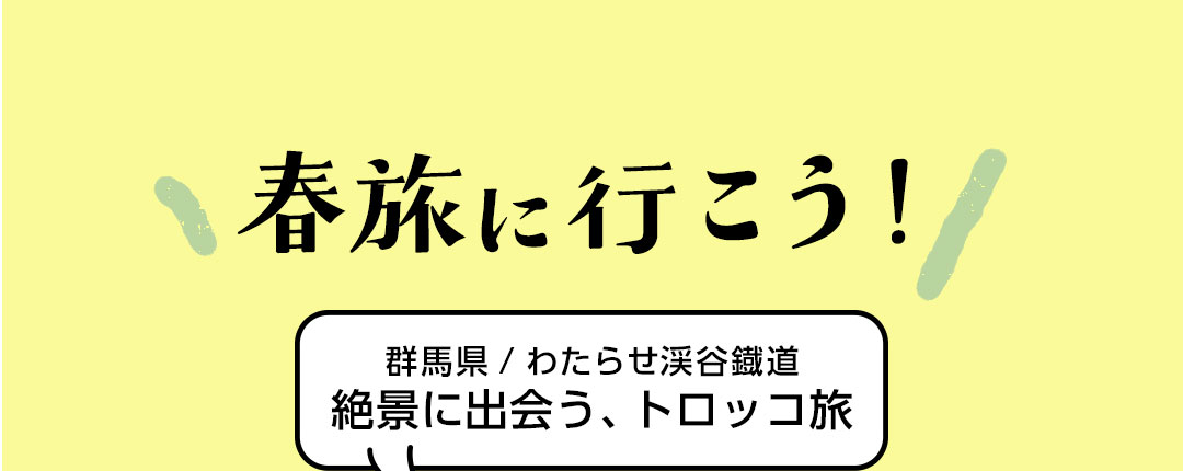 春旅へ行こう!群馬県/わたらせ渓谷鐵道 絶景に出会う、トロッコ旅